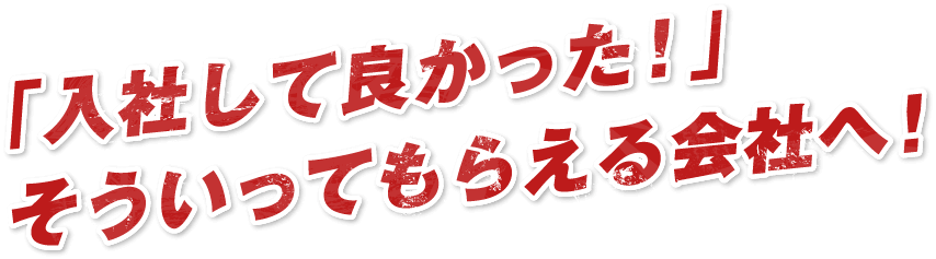 「入社して良かった!」そういってもらえる会社へ!